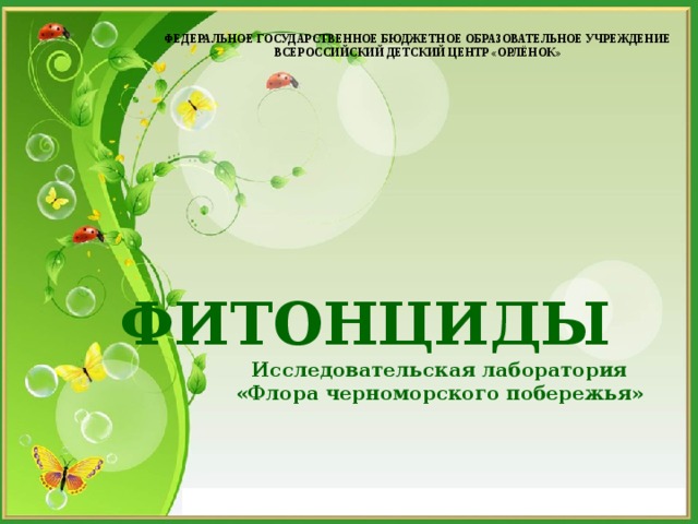 ФЕДЕРАЛЬНОЕ ГОСУДАРСТВЕННОЕ БЮДЖЕТНОЕ ОБРАЗОВАТЕЛЬНОЕ УЧРЕЖДЕНИЕ  ВСЕРОССИЙСКИЙ ДЕТСКИЙ ЦЕНТР «ОРЛЁНОК»  ФИТОНЦИДЫ Исследовательская лаборатория «Флора черноморского побережья» 