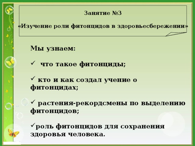  Занятие №3  «Изучение роли фитонцидов в здоровьесбережении»   Мы узнаем:   что такое фитонциды;   кто и как создал учение о фитонцидах;   растения-рекордсмены по выделению фитонцидов;  роль фитонцидов для сохранения здоровья человека.  