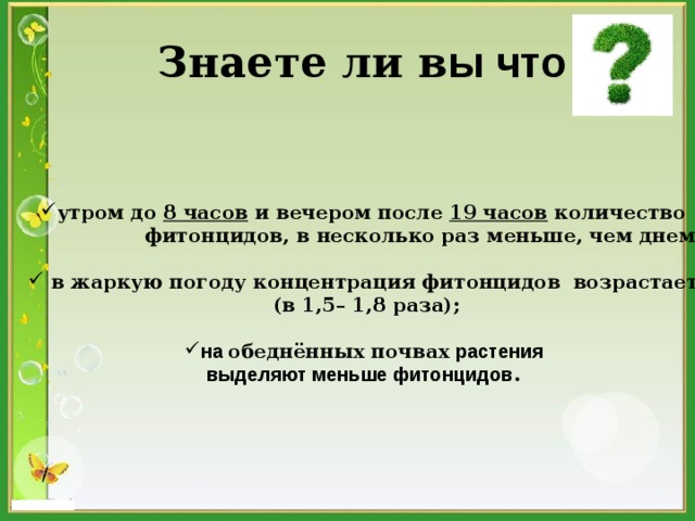 Знаете ли в ы что  утром до 8 часов и вечером после 19 часов количество  фитонцидов, в несколько раз меньше, чем днем;   в жаркую погоду концентрация фитонцидов  возрастает (в 1,5– 1,8 раза);  на обеднённых почвах растения выделяют меньше фитонцидов .  