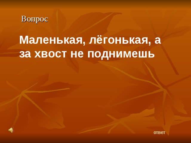 Вопрос Маленькая, лёгонькая, а за хвост не поднимешь ответ 