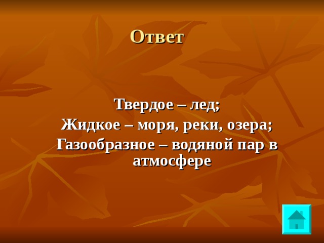 Ответ Твердое – лед; Жидкое – моря, реки, озера; Газообразное – водяной пар в атмосфере 