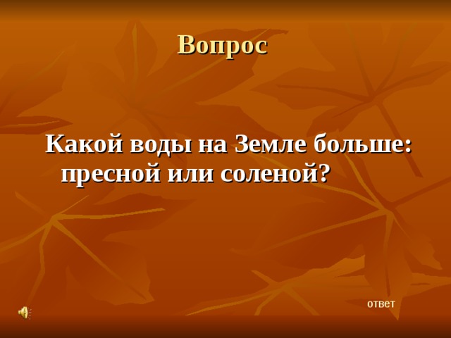 Вопрос Какой воды на Земле больше: пресной или соленой? ответ 