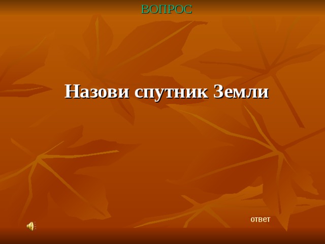 ВОПРОС   Назови спутник Земли ответ 