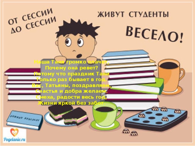 Наша Таня громко плачет,  Почему она ревет?  Потому что праздник Тани  Только раз бывает в год.  Вас, Татьяны, поздравляем,  Счастья и добра желаем.  Смеха, радости весь год,  Жизни яркой без забот. 