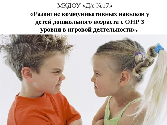 МКДОУ «Д/с №17»    «Развитие коммуникативных навыков у детей дошкольного возраста с ОНР 3 уровня в игровой деятельности». . Учитель-логопед: Караханян Н.А 
