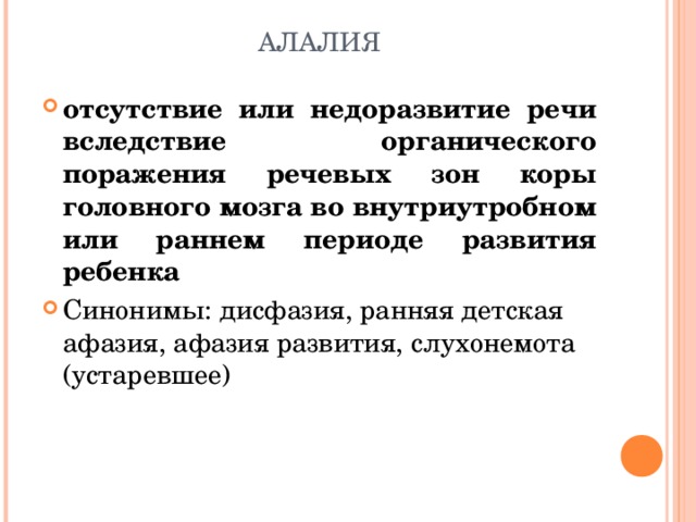 АЛАЛИЯ отсутствие или недоразвитие речи вследствие органического поражения речевых зон коры головного мозга во внутриутробном или раннем периоде развития ребенка Синонимы: дисфазия, ранняя детская афазия, афазия развития, слухонемота (устаревшее) 