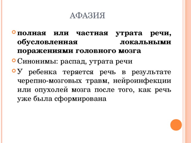 АФАЗИЯ полная или частная утрата речи, обусловленная локальными поражениями головного мозга Синонимы: распад, утрата речи У ребенка теряется речь в результате черепно-мозговых травм, нейроинфекции или опухолей мозга после того, как речь уже была сформирована 