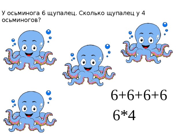 У осьминога 6 щупалец. Сколько щупалец у 4 осьминогов?   6+6+6+6 6*4 