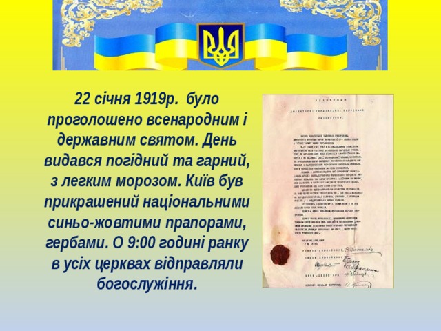22 січня 1919р. було проголошено всенародним і державним святом. День видався погідний та гарний, з легким морозом. Київ був прикрашений національними синьо-жовтими прапорами, гербами. О 9:00 годині ранку в усіх церквах відправляли богослужіння. 