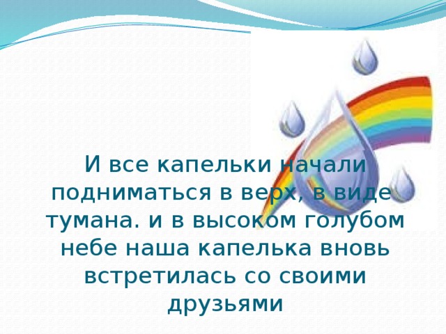 И все капельки начали подниматься в верх, в виде тумана. и в высоком голубом небе наша капелька вновь встретилась со своими друзьями 