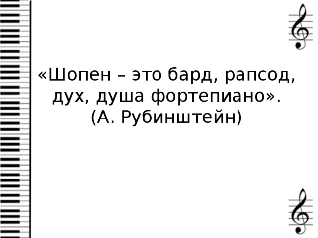 «Шопен – это бард, рапсод, дух, душа фортепиано». (А. Рубинштейн) 