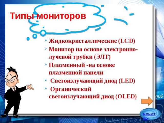 Типы мониторов Жидкокристаллические (LCD) Монитор на основе электронно-лучевой трубки (ЭЛТ) Плазменный -на основе плазменной панели  Светоизлучающий диод (LED)  Органический светоизлучающий диод (OLED) 