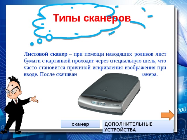 Типы сканеров Листовой сканер  – при помощи наводящих роликов лист бумаги с картинкой проходит через специальную щель, что часто становится причиной искривления изображения при вводе. После скачивания лист выкидывается из сканера. ДОПОЛНИТЕЛЬНЫЕ УСТРОЙСТВА сканер 