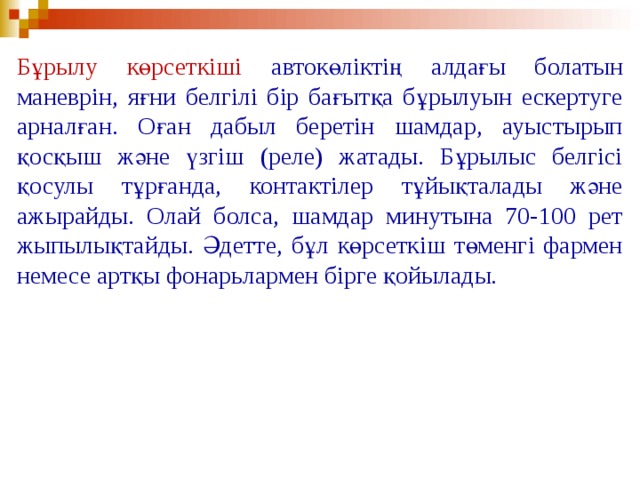 Бұрылу көрсеткіші автокөліктің алдағы болатын маневрін, яғни белгілі бір бағытқа бұрылуын ескертуге арналған. Оған дабыл беретін шамдар, ауыстырып қосқыш және үзгіш (реле) жатады. Бұрылыс белгісі қосулы тұрғанда, контактілер тұйықталады және ажырайды. Олай болса, шамдар минутына 70-100 рет жыпылықтайды. Әдетте, бұл көрсеткіш төменгі фармен немесе артқы фонарьлармен бірге қойылады.  