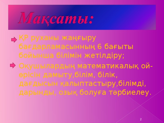  ҚР руханы жаңғыру бағдарламасынның 6 бағыты бойынша білімін жетілдіру;  Оқушылардың математикалық ой-өрісін дамыту,білім, білік, дағдысын қалыптастыру,білімді, дарынды, озық болуға тәрбиелеу.  