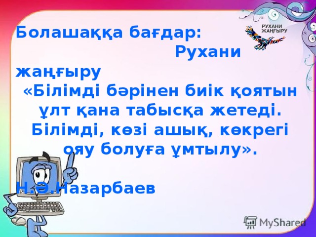 Болашаққа бағдар:  Рухани жаңғыру «Білімді бәрінен биік қоятын ұлт қана табысқа жетеді. Білімді, көзі ашық, көкрегі ояу болуға ұмтылу».  Н.Ә.Назарбаев 