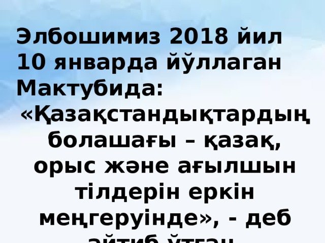 Элбошимиз 2018 йил 10 январда йўллаган Мактубида: «Қазақстандықтардың болашағы – қазақ, орыс және ағылшын тілдерін еркін меңгеруінде», - деб айтиб ўтган. 