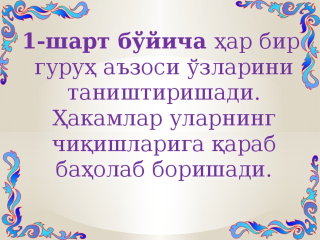 1-шарт бўйича ҳар бир гуруҳ аъзоси ўзларини таништиришади. Ҳакамлар уларнинг чиқишларига қараб баҳолаб боришади. 