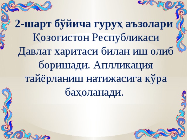 2-шарт бўйича гуруҳ аъзолари Қозоғистон Республикаси Давлат харитаси билан иш олиб боришади. Аплликация тайёрланиш натижасига кўра баҳоланади. 