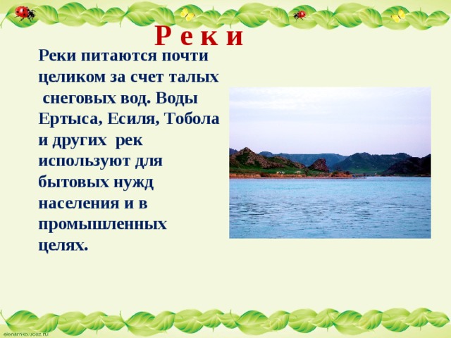  Р е к и  Реки питаются почти целиком за счет талых снеговых вод. Воды Ертыса, Есиля, Тобола и других рек используют для бытовых нужд населения и в промышленных целях. 