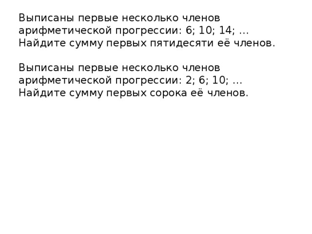 Выписаны первые несколько членов арифметической прогрессии: 6; 10; 14; … Найдите сумму первых пятидесяти её членов.   Выписаны первые несколько членов арифметической прогрессии: 2; 6; 10; … Найдите сумму первых сорока её членов.   