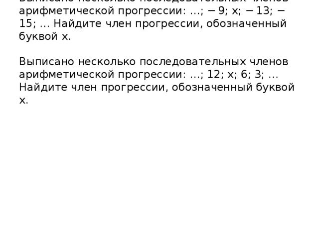 Выписано несколько последовательных членов арифметической прогрессии: …; − 9; x; − 13; − 15; … Найдите член прогрессии, обозначенный буквой x.   Выписано несколько последовательных членов арифметической прогрессии: …; 12; x; 6; 3; … Найдите член прогрессии, обозначенный буквой x.   