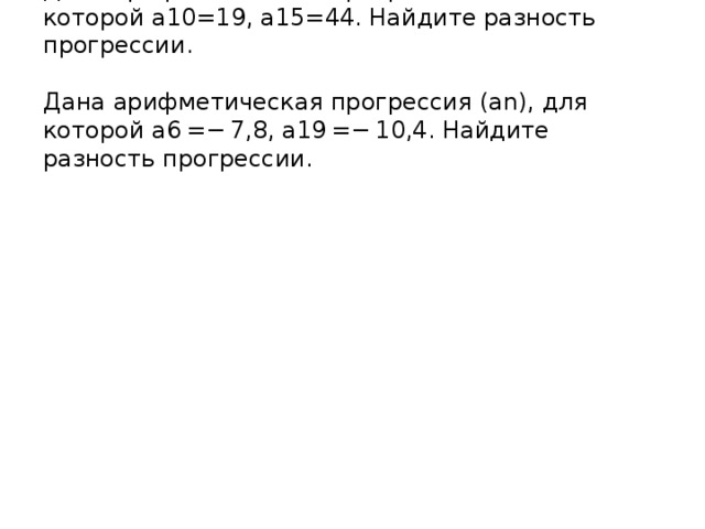 Дана арифметическая прогрессия (an), для которой a10=19, a15=44. Найдите разность прогрессии.   Дана арифметическая прогрессия (an), для которой a6 =− 7,8, a19 =− 10,4. Найдите разность прогрессии.   