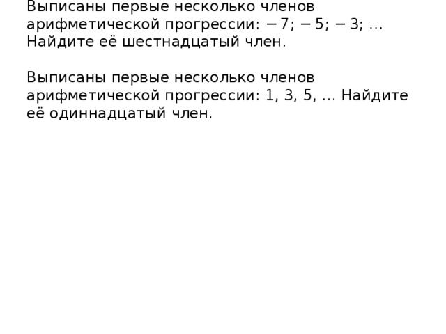 Выписаны первые несколько членов арифметической прогрессии: − 7; − 5; − 3; … Найдите её шестнадцатый член.   Выписаны первые несколько членов арифметической прогрессии: 1, 3, 5, … Найдите её одиннадцатый член.   