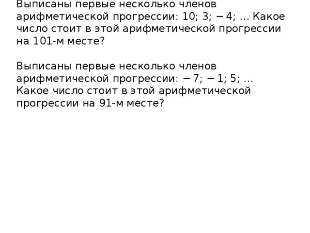 Выписаны первые несколько членов арифметической прогрессии: 10; 3; − 4; … Какое число стоит в этой арифметической прогрессии на 101-м месте?   Выписаны первые несколько членов арифметической прогрессии: − 7; − 1; 5; … Какое число стоит в этой арифметической прогрессии на 91-м месте?   