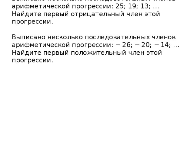 Выписано несколько последовательных членов арифметической прогрессии: 25; 19; 13; … Найдите первый отрицательный член этой прогрессии.   Выписано несколько последовательных членов арифметической прогрессии: − 26; − 20; − 14; … Найдите первый положительный член этой прогрессии.   