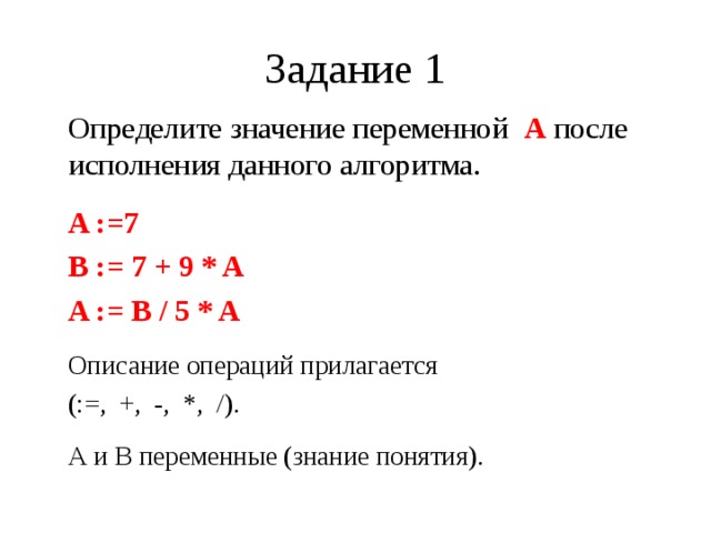 Задание 1 Определите значение переменной А после исполнения данного алгоритма.  A :=7 B := 7 + 9 * A A := B / 5 * A  Описание операций прилагается (:=, +, -, *, /). А и В переменные (знание понятия). 