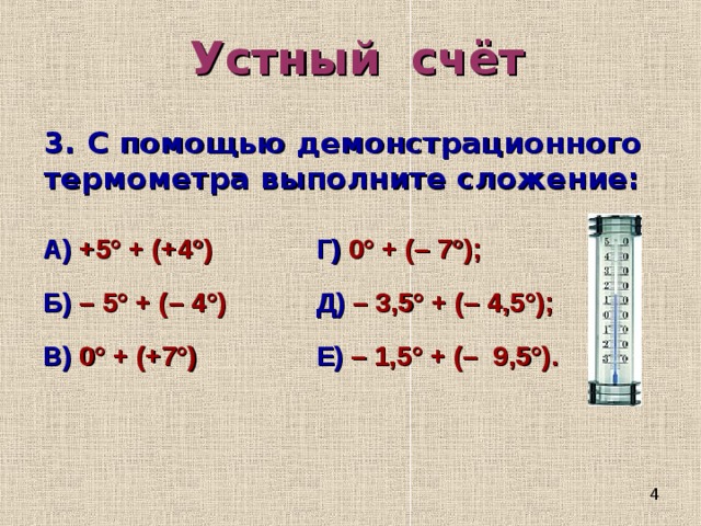 Устный счёт 3. С помощью демонстрационного термометра выполните сложение:  А) +5° + (+4°) Б) – 5° + ( – 4 ° ) Г) 0° + (– 7°); В ) 0 °  + (+7°) Д) – 3,5° + (– 4,5°); Е) – 1,5° + (– 9,5°). 