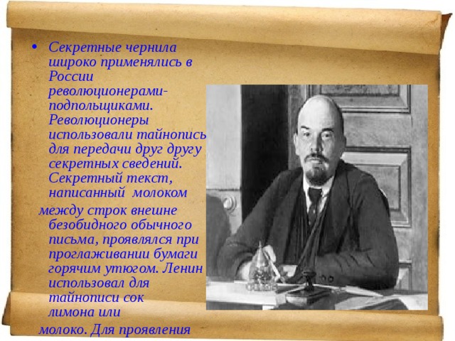 Секретные чернила широко применялись в России революционерами-подпольщиками. Революционеры использовали тайнопись для передачи друг другу секретных сведений. Секретный текст, написанный  молоком 