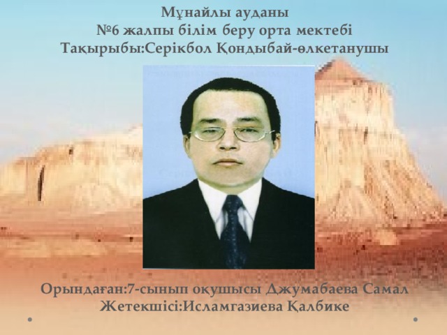 Мұнайлы ауданы № 6 жалпы білім беру орта мектебі Тақырыбы:Серікбол Қондыбай-өлкетанушы Орындаған:7-сынып оқушысы Джумабаева Самал Жетекшісі:Исламгазиева Қалбике 