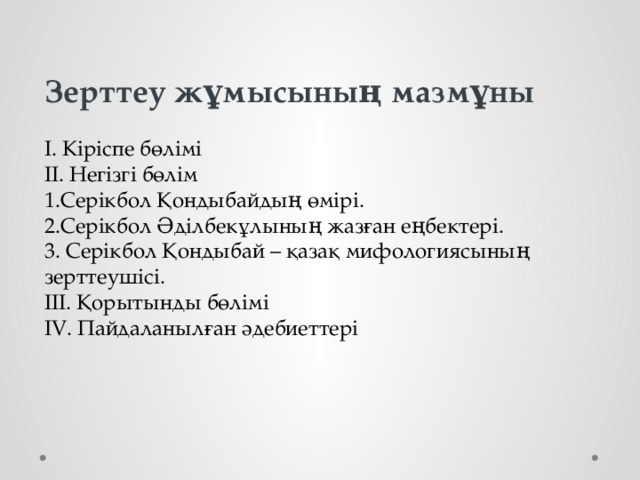 Зерттеу жұмысының мазмұны I. Кіріспе бөлімі II. Негізгі бөлім 1.Серікбол Қондыбайдың өмірі. 2.Серікбол Әділбекұлының жазған еңбектері. 3. Серікбол Қондыбай – қазақ мифологиясының зерттеушісі. III. Қорытынды бөлімі IV. Пайдаланылған әдебиеттері   