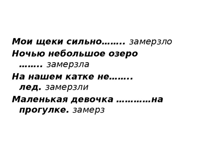 Мои щеки сильно……..  замерзло Ночью небольшое озеро ……..  замерзла  На нашем катке не…….. лед.  замерзли Маленькая девочка …………на прогулке.  замерз   