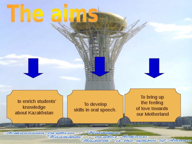To bring up the feeling of love towards our Motherland  to enrich students’ To develop  skills in oral speech , knowledge about Kazakhstan  