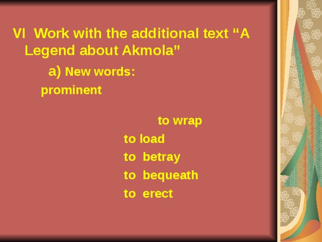 VI  Work with the additional text “A Legend about Akmola”  a) New words:  prominent to wrap  to load  to betray  to bequeath  to erect 