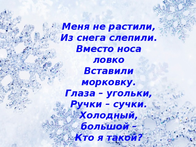 Меня не растили, Из снега слепили. Вместо носа ловко Вставили морковку. Глаза – угольки, Ручки – сучки. Холодный, большой – Кто я такой?