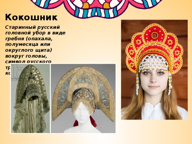 Кокошник Старинный русский головной убор в виде гребня (опахала, полумесяца или округлого щита) вокруг головы, символ русского традиционного костюма. 