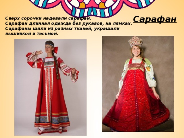Сарафан Сверх сорочки надевали сарафан. Сарафан длинная одежда без рукавов, на лямках. Сарафаны шили из разных тканей, украшали вышивкой и тесьмой. 