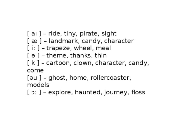 [ aı ] – ride, tiny, pirate, sight [ æ ] – landmark, candy, character [ i: ] – trapeze, wheel, meal [ ɵ ] – theme, thanks, thin [ k ] – cartoon, clown, character, candy, come [əu ] – ghost, home, rollercoaster, models [ ɔ: ] – explore, haunted, journey, floss 