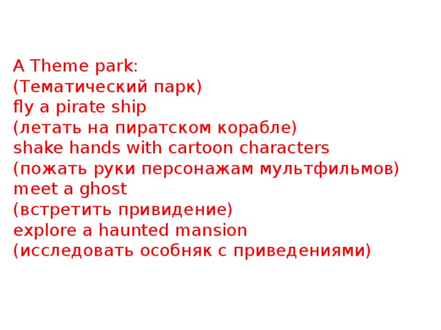 A Theme park: (Тематический парк) fly a pirate ship (летать на пиратском корабле) shake hands with cartoon characters (пожать руки персонажам мультфильмов) meet a ghost (встретить привидение) explore a haunted mansion (исследовать особняк с приведениями) 
