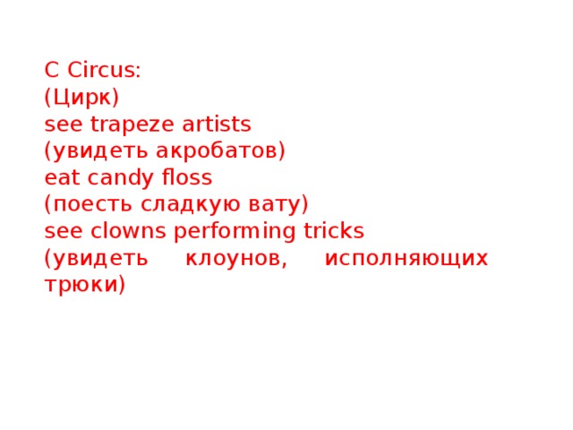 C Circus: (Цирк) see trapeze artists (увидеть акробатов) eat candy floss (поесть сладкую вату) see clowns performing tricks (увидеть клоунов, исполняющих трюки) 