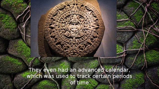     They even had an advanced calendar, which was used to track certain periods of time 