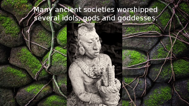 Many ancient societies worshipped several idols, gods and goddesses . 