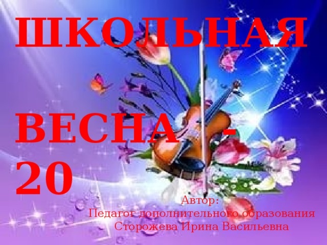 ШКОЛЬНАЯ  ВЕСНА - 20 Автор: Педагог дополнительного образования Сторожева Ирина Васильевна 