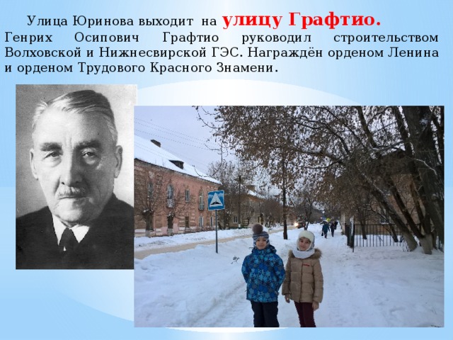  Улица Юринова выходит на улицу Графтио. Генрих Осипович Графтио руководил строительством Волховской и Нижнесвирской ГЭС. Награждён орденом Ленина и орденом Трудового Красного Знамени. 