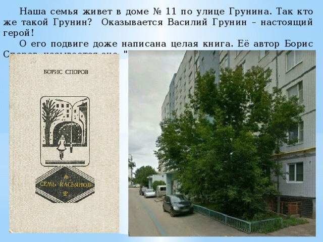  Наша семья живет в доме № 11 по улице Грунина. Так кто же такой Грунин? Оказывается Василий Грунин – настоящий герой!  О его подвиге доже написана целая книга. Её автор Борис Споров, называется она 