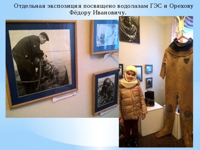   Отдельная экспозиция посвящено водолазам ГЭС и Орехову Фёдору Ивановичу. 